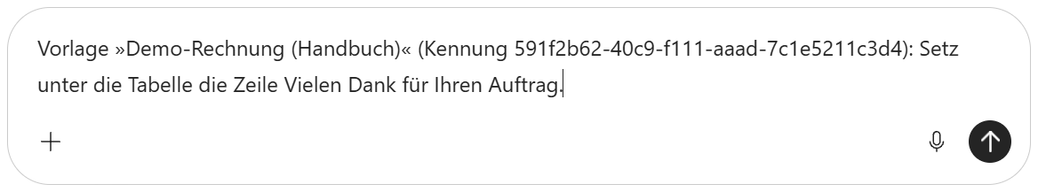 Das Eingabefeld des Chats von Microsoft 365 Copilot: ein weißes Feld mit stark abgerundetem Rand. Darin steht in zwei Zeilen »Vorlage »Demo-Rechnung (Handbuch)« (Kennung: eine lange Zeichenfolge aus Ziffern und Buchstaben): Setz unter die Tabelle die Zeile Vielen Dank für Ihren Auftrag.«; hinter dem letzten Wort steht der Textcursor. Unten im Feld links ein Pluszeichen, rechts ein kleines Mikrofon und ein schwarzer runder Knopf mit einem Pfeil nach oben.
