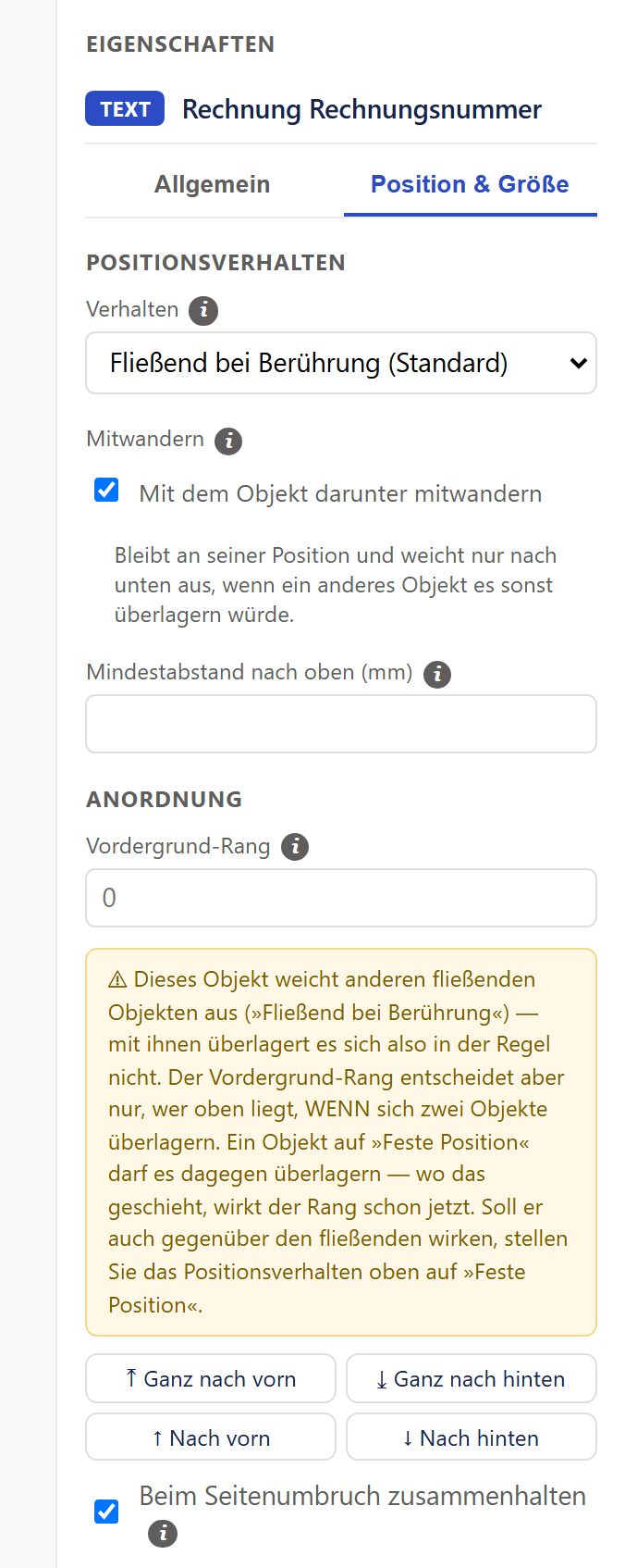 Ausschnitt des Fensters »Eigenschaften« für einen markierten Text, Reiter »Position & Größe«. Oben steht die Überschrift »Eigenschaften«, darunter die blaue Marke »Text« und daneben der Name »Rechnung Rechnungsnummer«. Darunter folgen die zwei Reiter »Allgemein« und »Position & Größe«; der zweite ist blau unterstrichen und damit gewählt. Der Abschnitt »Positionsverhalten« beginnt mit der Auswahlliste »Verhalten« (mit ⓘ), die »Fließend bei Berührung (Standard)« zeigt. Darunter steht »Mitwandern« (mit ⓘ) mit dem angehakten Haken »Mit dem Objekt darunter mitwandern«, ein grauer Satz »Bleibt an seiner Position und weicht nur nach unten aus, wenn ein anderes Objekt es sonst überlagern würde.« und das leere Feld »Mindestabstand nach oben (mm)« (mit ⓘ). Im Abschnitt »Anordnung« steht das Feld »Vordergrund-Rang« (mit ⓘ) mit dem Wert 0, darunter ein blassgelber Hinweiskasten, der mit einem Warndreieck beginnt (»Dieses Objekt weicht anderen fließenden Objekten aus …«), und vier Knöpfe in zwei Reihen: »Ganz nach vorn«, »Ganz nach hinten«, »Nach vorn« und »Nach hinten«. Ganz unten steht der angehakte Haken »Beim Seitenumbruch zusammenhalten« mit ⓘ.
