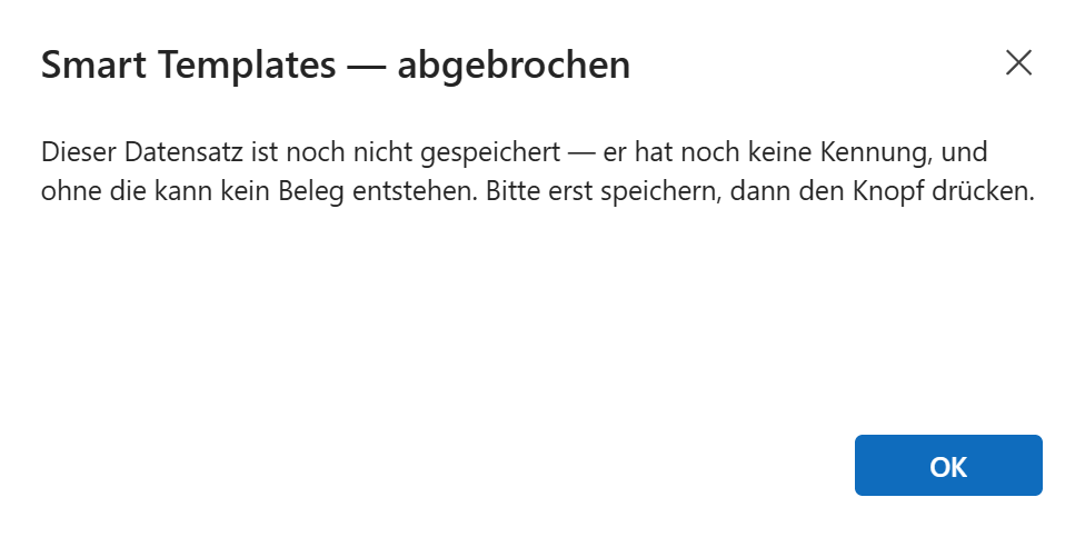 Ein Hinweisfenster von Dynamics auf weißem Grund. Oben links steht fett die Überschrift »Smart Templates — abgebrochen«, oben rechts ein dünnes Kreuz zum Schließen. Darunter steht in zwei Zeilen: »Dieser Datensatz ist noch nicht gespeichert — er hat noch keine Kennung, und ohne die kann kein Beleg entstehen. Bitte erst speichern, dann den Knopf drücken.« Unten rechts steht der blaue Knopf »OK«.