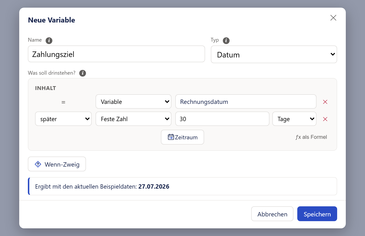 Das Fenster »Neue Variable«. Oben links der Titel, oben rechts ein ✕. Darunter nebeneinander das Feld »Name« mit dem Wort »Zahlungsziel« und die Auswahl »Typ« mit dem Eintrag »Datum«, jeweils mit Info-Zeichen. Darunter die Beschriftung »Was soll drinstehen?« und ein grau hinterlegter Kasten mit der Überschrift »INHALT«. Die erste Zeile im Kasten lautet: ein Gleichheitszeichen, die Auswahl »Variable«, ein Feld mit dem Wort »Rechnungsdatum«, ein rotes ✕. Die zweite Zeile: die Auswahl »später«, die Auswahl »Feste Zahl«, ein Zahlenfeld mit »30«, die Auswahl »Tage«, ein rotes ✕. Unter den Zeilen in der Mitte der Knopf »Zeitraum« mit Kalendersymbol, rechts der Text »ƒx als Formel«. Unter dem Kasten der Knopf »Wenn-Zweig« und darunter, mit blauem Streifen links, die Vorschauzeile »Ergibt mit den aktuellen Beispieldaten: 27.07.2026«. Ganz unten die Leiste mit »Abbrechen« und »Speichern«.